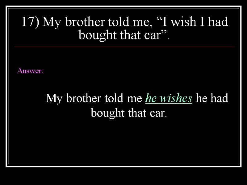 17) My brother told me, “I wish I had bought that car”.  Answer: